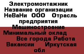 Электромонтажник › Название организации ­ НеВаНи, ООО › Отрасль предприятия ­ Машиностроение › Минимальный оклад ­ 70 000 - Все города Работа » Вакансии   . Иркутская обл.